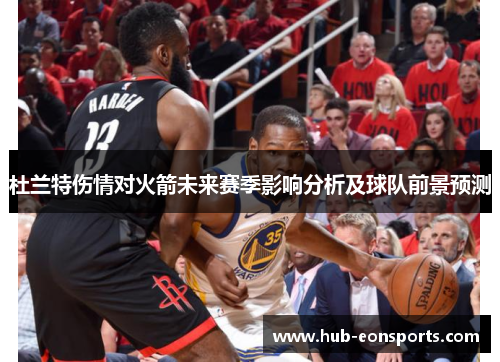 杜兰特伤情对火箭未来赛季影响分析及球队前景预测
