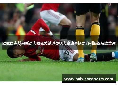 欧冠焦点战最新动态曝光关键球员状态牵动赛场走向引热议持续关注