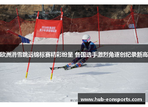 欧洲滑雪跳远锦标赛精彩纷呈 各国选手激烈角逐创纪录新高