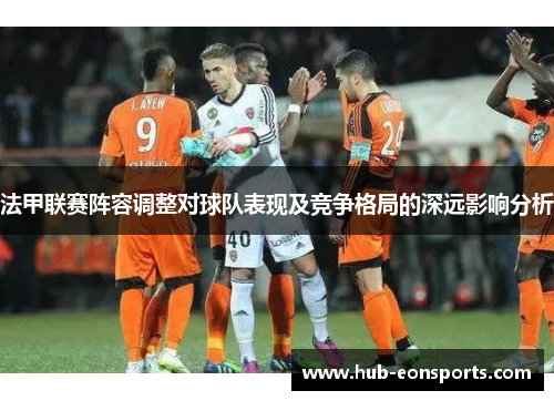 法甲联赛阵容调整对球队表现及竞争格局的深远影响分析