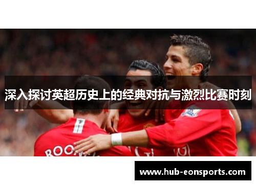 深入探讨英超历史上的经典对抗与激烈比赛时刻