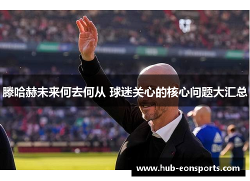 滕哈赫未来何去何从 球迷关心的核心问题大汇总